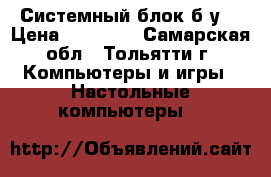 Системный блок б/у. › Цена ­ 10 000 - Самарская обл., Тольятти г. Компьютеры и игры » Настольные компьютеры   